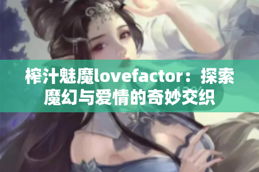 榨汁魅魔lovefactor：探索魔幻与爱情的奇妙交织
