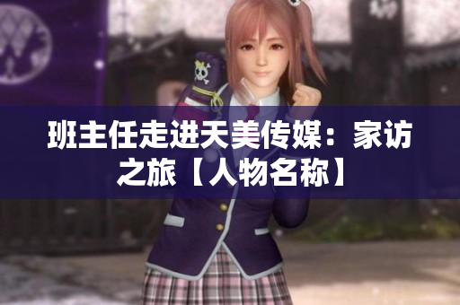 班主任走进天美传媒：家访之旅【人物名称】