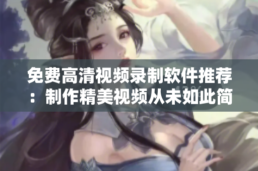 免费高清视频录制软件推荐：制作精美视频从未如此简单