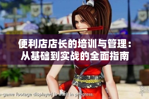 便利店店长的培训与管理：从基础到实战的全面指南