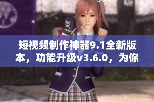 短视频制作神器9.1全新版本，功能升级v3.6.0，为你带来更流畅的使用体验