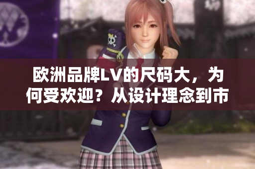 欧洲品牌LV的尺码大，为何受欢迎？从设计理念到市场反馈一一解析
