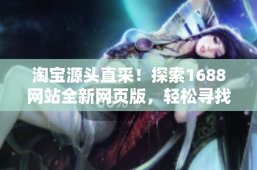 淘宝源头直采！探索1688网站全新网页版，轻松寻找优质货源！