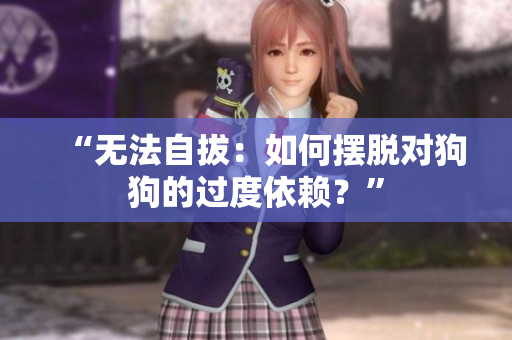 “无法自拔：如何摆脱对狗狗的过度依赖？”