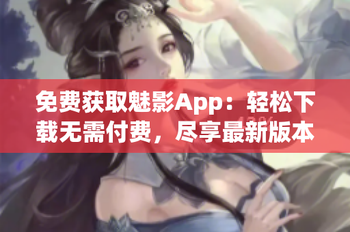 免费获取魅影App：轻松下载无需付费，尽享最新版本特权！