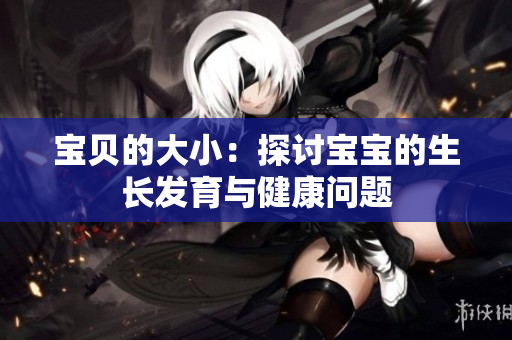 宝贝的大小：探讨宝宝的生长发育与健康问题