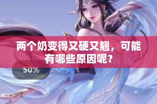 两个奶变得又硬又翘，可能有哪些原因呢？