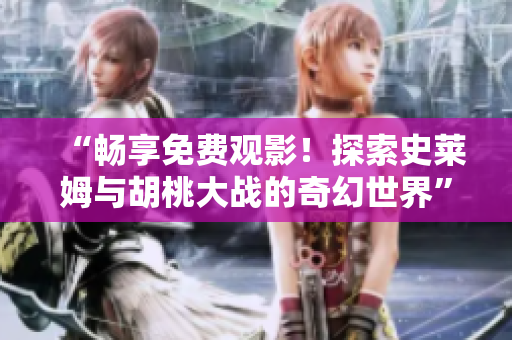 “畅享免费观影！探索史莱姆与胡桃大战的奇幻世界”