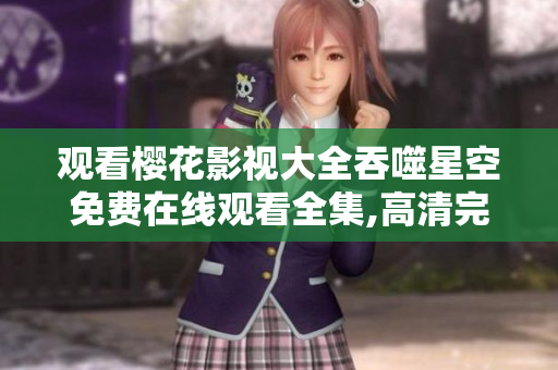 观看樱花影视大全吞噬星空免费在线观看全集,高清完整版更新 