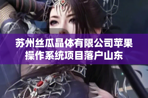 苏州丝瓜晶体有限公司苹果操作系统项目落户山东