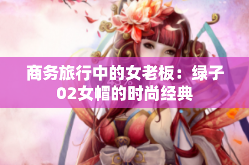 商务旅行中的女老板：绿子02女帽的时尚经典