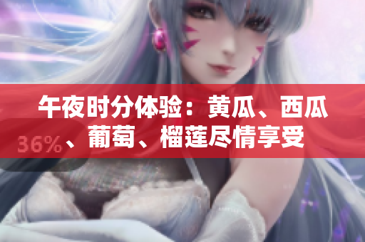 午夜时分体验：黄瓜、西瓜、葡萄、榴莲尽情享受