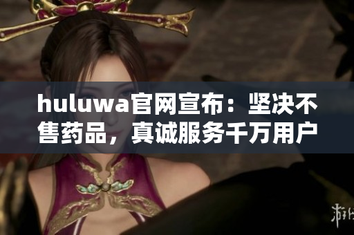 huluwa官网宣布：坚决不售药品，真诚服务千万用户