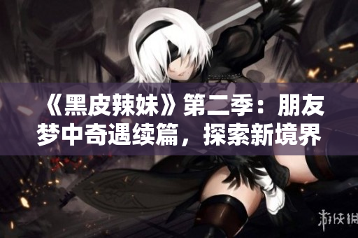 《黑皮辣妹》第二季：朋友梦中奇遇续篇，探索新境界