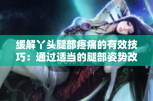 缓解丫头腿部疼痛的有效技巧：通过适当的腿部姿势改善不适感