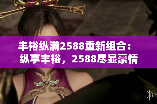 丰裕纵满2588重新组合： 纵享丰裕，2588尽显豪情