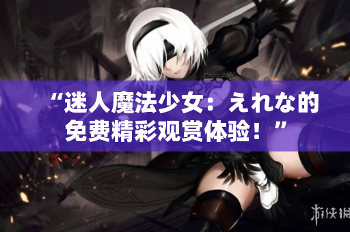“迷人魔法少女：えれな的免费精彩观赏体验！”