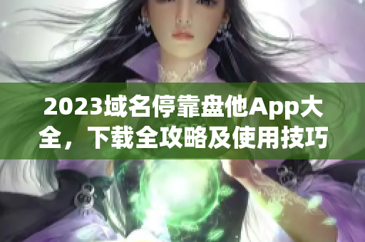 2023域名停靠盘他App大全，下载全攻略及使用技巧分享
