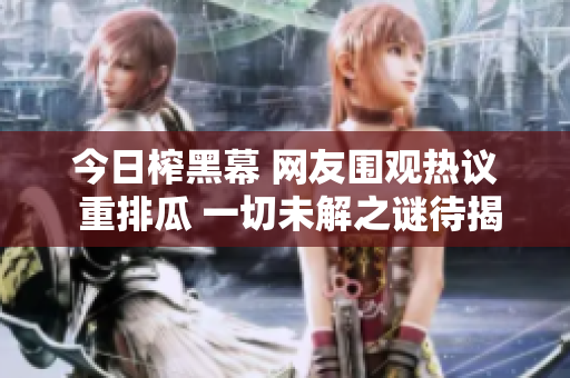 今日榨黑幕 网友围观热议 重排瓜 一切未解之谜待揭晓