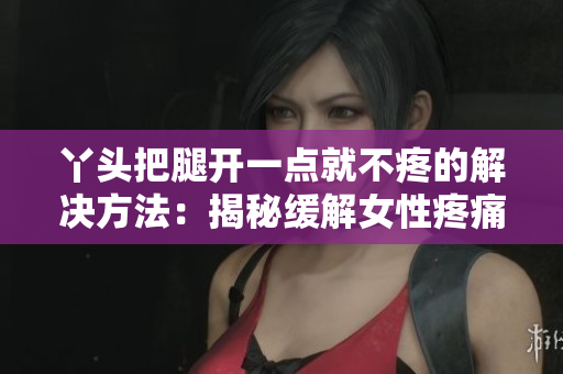 丫头把腿开一点就不疼的解决方法：揭秘缓解女性疼痛的有效技巧