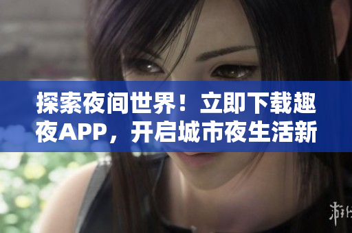 探索夜间世界！立即下载趣夜APP，开启城市夜生活新体验！