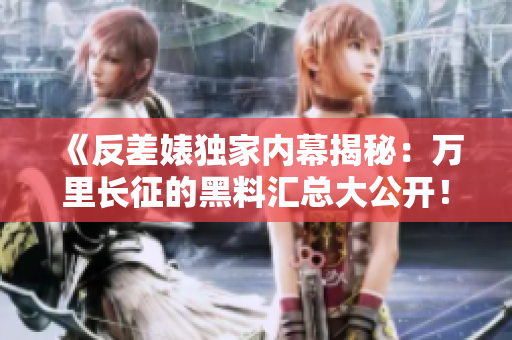 《反差婊独家内幕揭秘：万里长征的黑料汇总大公开！》