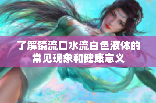 了解镜流口水流白色液体的常见现象和健康意义