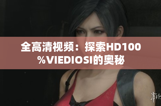 全高清视频：探索HD100%VIEDIOSI的奥秘