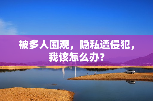 被多人围观，隐私遭侵犯，我该怎么办？