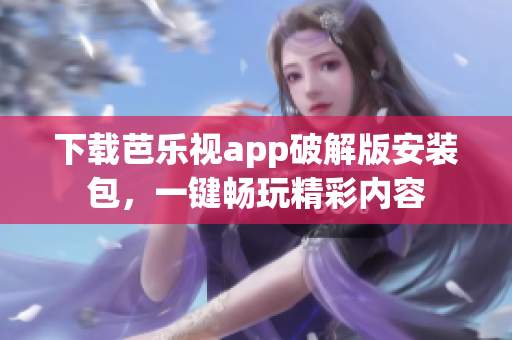 下载芭乐视app破解版安装包，一键畅玩精彩内容