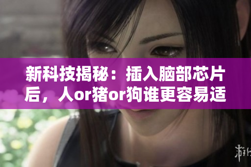 新科技揭秘：插入脑部芯片后，人or猪or狗谁更容易适应？