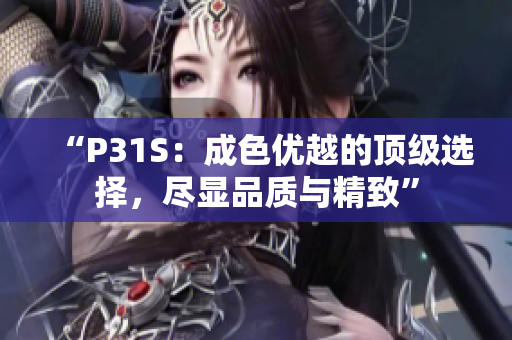 “P31S：成色优越的顶级选择，尽显品质与精致”
