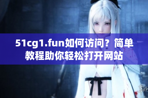 51cg1.fun如何访问？简单教程助你轻松打开网站