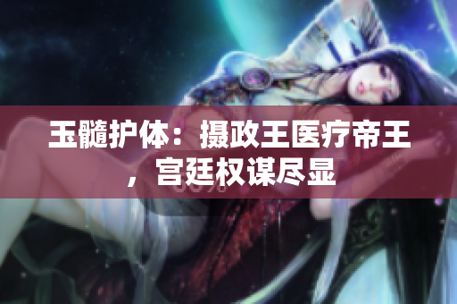 玉髓护体：摄政王医疗帝王，宫廷权谋尽显