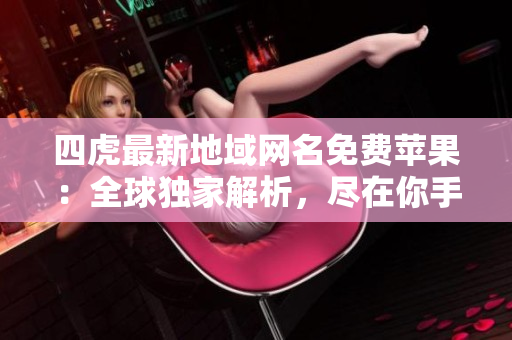 四虎最新地域网名免费苹果：全球独家解析，尽在你手！
