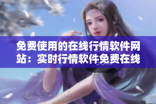 免费使用的在线行情软件网站：实时行情软件免费在线交易