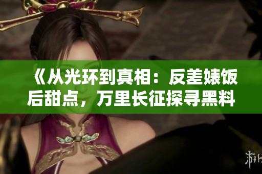 《从光环到真相：反差婊饭后甜点，万里长征探寻黑料秘闻》