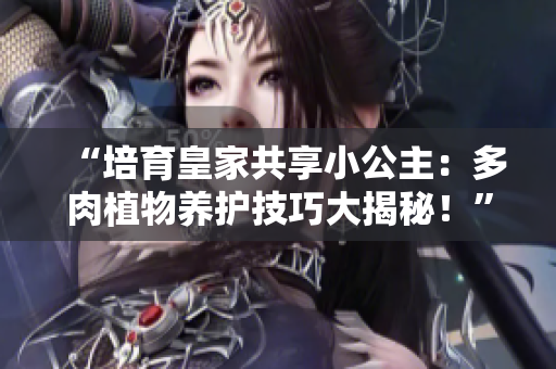 “培育皇家共享小公主：多肉植物养护技巧大揭秘！”
