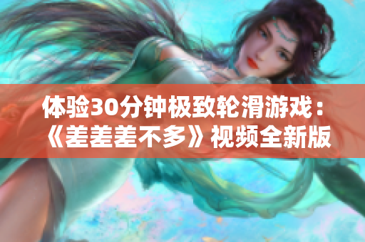 体验30分钟极致轮滑游戏：《差差差不多》视频全新版本震撼上线！
