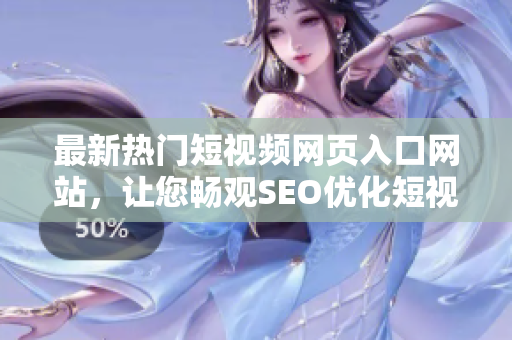 最新热门短视频网页入口网站，让您畅观SEO优化短视频，精彩推广