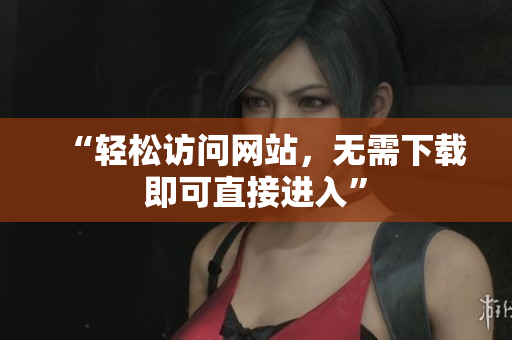 “轻松访问网站，无需下载即可直接进入”