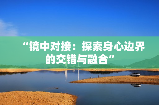 “镜中对接：探索身心边界的交错与融合”