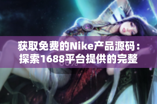 获取免费的Nike产品源码：探索1688平台提供的完整开源资源