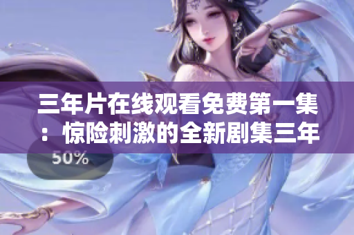 三年片在线观看免费第一集：惊险刺激的全新剧集三年片免费观看终极版首播