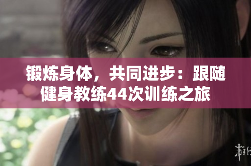 锻炼身体，共同进步：跟随健身教练44次训练之旅