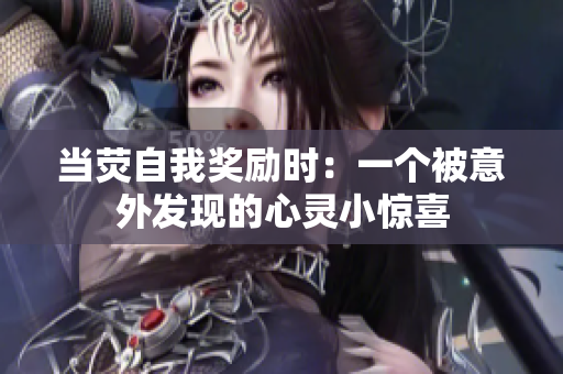 当荧自我奖励时：一个被意外发现的心灵小惊喜