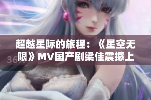 超越星际的旅程：《星空无限》MV国产剧梁佳震撼上线！