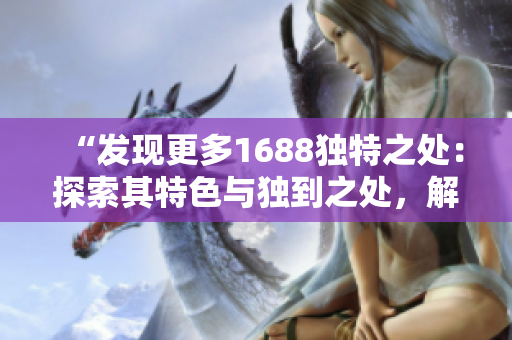 “发现更多1688独特之处：探索其特色与独到之处，解锁新商机！”