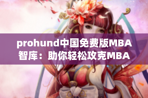 prohund中国免费版MBA智库：助你轻松攻克MBA学业