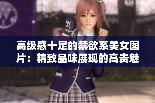 高级感十足的禁欲系美女图片：精致品味展现的高贵魅力